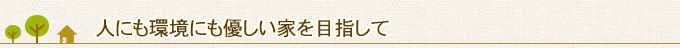 人にも環境にも優しい家を目指して