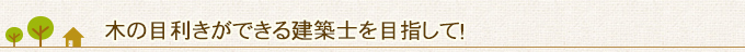 木の目利きができる建築士を目指して！