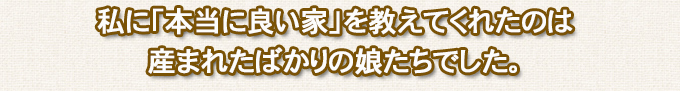 私に「本当に良い家」を教えてくれたのは産まれたばかりの娘たちでした。